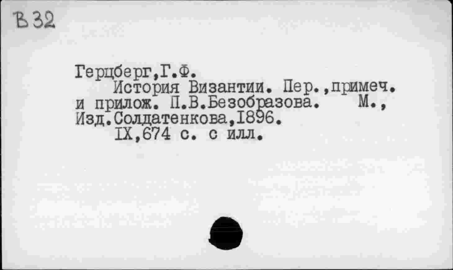 ﻿Герцберг,Г.Ф.
История Византии. Пер.,примеч. и прилож. П.В.Безобразова. М., Изд.Солдатенкова,1896.
IX,674 с. с илл.